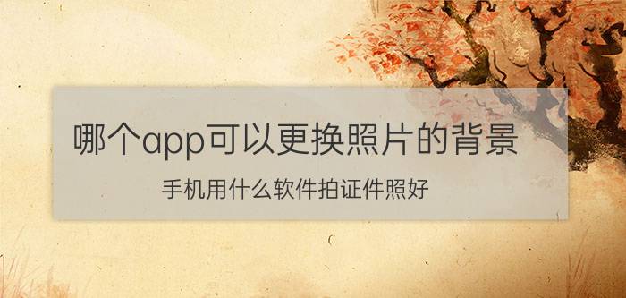 哪个app可以更换照片的背景 手机用什么软件拍证件照好？